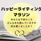 ハッピーライティングマラソン　子供のころ、どんな本を読んでいますか、何を感じましたか？