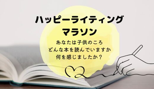 ハッピーライティングマラソン　子供のころ、どんな本を読んでいますか、何を感じましたか？