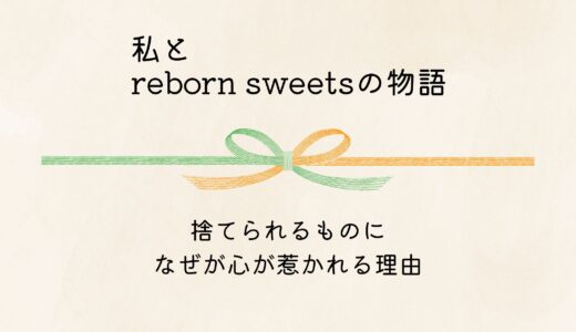 ― 私とReborn Sweetsの物語 ―捨てられるものに、なぜか心が惹かれる理由